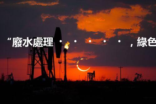“廢水處理，綠色環(huán)保新篇章”